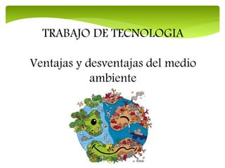 TRABAJO DE TECNOLOGIA
Ventajas y desventajas del medio
ambiente
 