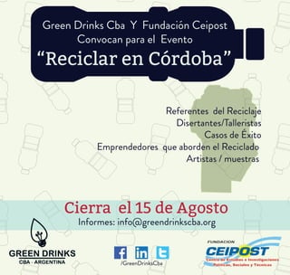 Green Drinks Cba Y Fundación Ceipost
Convocan para el Evento
“Reciclar en Córdoba”
Referentes del Reciclaje
Disertantes/Talleristas
Casos de Éxito
Emprendedores que aborden el Reciclado
Artistas / muestras
Cierra el 15 de Agosto
Informes: info@greendrinkscba.org
/GreenDrinksCba
 