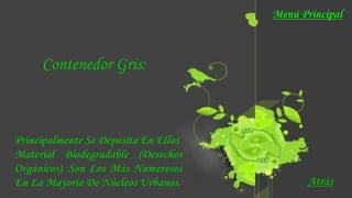 Contenedor Gris:
Principalmente Se Deposita En Ellos
Material Biodegradable (Desechos
Orgánicos). Son Los Más Numerosos
En La Mayoría De Núcleos Urbanos. Atrás
Menú Principal
 