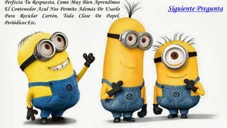 Siguiente Pregunta
Perfecta Tu Respuesta, Como Muy Bien Aprendimos
El Contenedor Azul Nos Permite Además De Usarlo
Para Reciclar Cartón, Toda Clase De Papel,
Periódicos Etc.
 