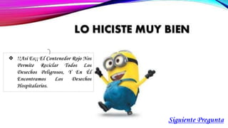 Siguiente Pregunta
❖ !!Así Es¡¡ El Contenedor Rojo Nos
Permite Reciclar Todos Los
Desechos Peligrosos, Y En Él
Encontramos Los Desechos
Hospitalarios.
 