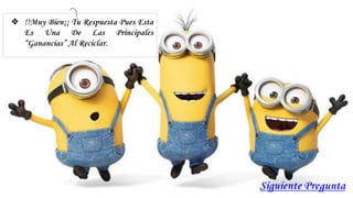 Siguiente Pregunta
❖ !!Muy Bien¡¡ Tu Respuesta Pues Esta
Es Una De Las Principales
“Ganancias” Al Reciclar.
 