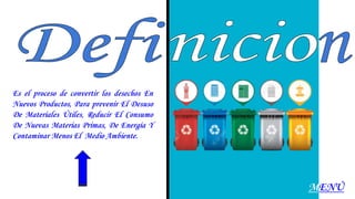 Es el proceso de convertir los desechos En
Nuevos Productos, Para prevenir El Desuso
De Materiales Útiles, Reducir El Consumo
De Nuevas Materias Primas, De Energía Y
Contaminar Menos El Medio Ambiente.
MENÚ
 