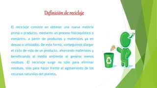Definición de reciclaje
El reciclaje consiste en obtener una nueva materia
prima o producto, mediante un proceso fisicoquí...