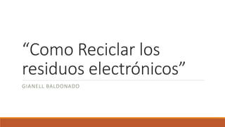 “Como Reciclar los
residuos electrónicos”
GIANELL BALDONADO
 