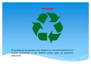 Reciclaje
El reciclaje es un proceso cuyo objetivo es convertir desechos en
nuevos productos o en materia prima para su posterior
utilización.
 