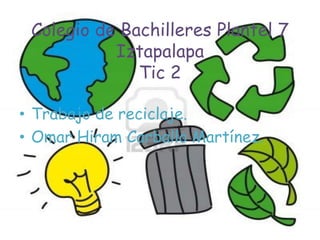 Colegio de Bachilleres Plantel 7
Iztapalapa
Tic 2
• Trabajo de reciclaje.
• Omar Hiram Carballo Martínez.
 
