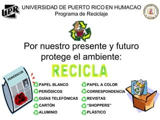 UNIVERSIDAD DE PUERTO RICO EN HUMACAO Programa de Reciclaje Por nuestro presente y futuro protege el ambiente:   RECICLA PERIÓDICOS PAPEL BLANCO PERIÓDICOS GUÍAS TELEFÓNICAS CARTÓN  ALUMINIO PAPEL A COLOR CORRESPONDENCIA REVISTAS “ SHOPPERS” PLÁSTICO 
