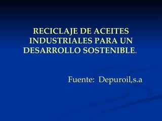 RECICLAJE DE ACEITES INDUSTRIALES PARA UN DESARROLLO SOSTENIBLE .     Fuente:  Depuroil,s.a     