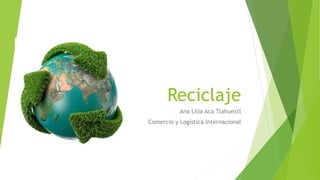 Reciclaje
Ana Lilia Aca Tlahuextl
Comercio y Logística Internacional
 