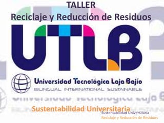 Sustentabilidad Universitaria
Reciclaje y Reducción de Residuos
TALLER
Reciclaje y Reducción de Residuos
Sustentabilidad Universitaria
 