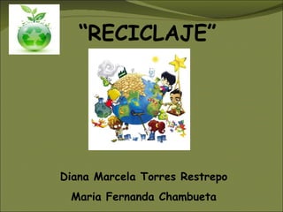“RECICLAJE”




Diana Marcela Torres Restrepo
 Maria Fernanda Chambueta
 