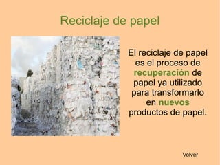 Reciclaje de papel
El reciclaje de papel
es el proceso de
recuperación de
papel ya utilizado
para transformarlo
en nuevos
productos de papel.
Volver
 