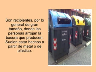 Son recipientes, por lo
general de gran
tamaño, donde las
personas arrojan la
basura que producen.
Suelen estar hechos a
partir de metal o de
plástico.
 