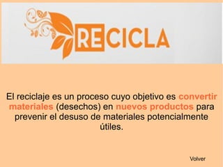 El reciclaje es un proceso cuyo objetivo es convertir
materiales (desechos) en nuevos productos para
prevenir el desuso de materiales potencialmente
útiles.
Volver
 