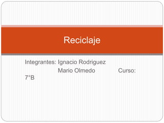 Integrantes: Ignacio Rodriguez
Mario Olmedo Curso:
7°B
Reciclaje
 