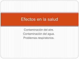 Contaminación del aire.
Contaminación del agua.
Problemas respiratorios.
Efectos en la salud
 