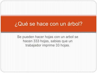 Se pueden hacer hojas con un arbol se
hacen 333 hojas, sabias que un
trabajador imprime 33 hojas.
¿Qué se hace con un árbol?
 
