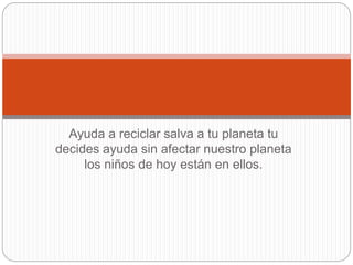 Ayuda a reciclar salva a tu planeta tu
decides ayuda sin afectar nuestro planeta
los niños de hoy están en ellos.
 