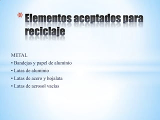 *

METAL
• Bandejas y papel de aluminio
• Latas de aluminio
• Latas de acero y hojalata
• Latas de aerosol vacías
 