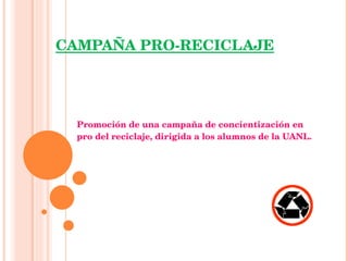 CAMPAÑA PRO-RECICLAJE Promoción de una campaña de concientización en pro del reciclaje, dirigida a los alumnos de la UANL.  