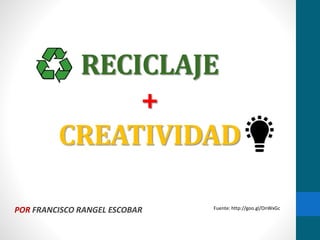 RECICLAJE 
+ 
CREATIVIDAD 
POR FRANCISCO RANGEL ESCOBAR Fuente: http://goo.gl/OnWxGc 
 