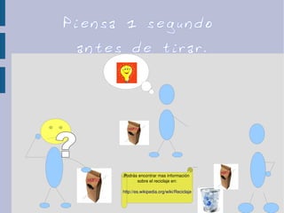 Mar.
Piensa 1 segundo
antes de tirar.
Podrás encontrar mas información 
sobre el reciclaje en:
http://es.wikipedia.org/wiki/Reciclaje
 