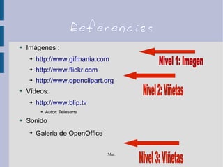 Mar.
Referencias
➔ Imágenes :
➔ http://www.gifmania.com
➔ http://www.flickr.com
➔ http://www.openclipart.org
➔ Vídeos:
➔ http://www.blip.tv
➔ Autor: Teleserra
➔ Sonido
➔
Galeria de OpenOffice
 