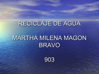 RECICLAJE DE AGUARECICLAJE DE AGUA
MARTHA MILENA MAGONMARTHA MILENA MAGON
BRAVOBRAVO
903903
 