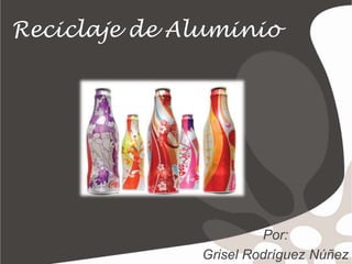 Reciclaje de AluminioPor:GriselRodríguezNúñez
