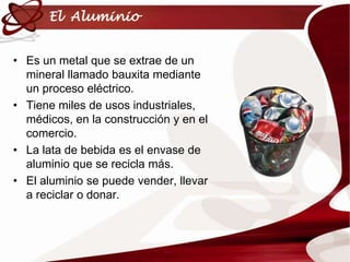 El AluminioEs un metal que se extrae de un mineral llamado bauxita mediante un proceso eléctrico.