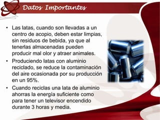 El aluminio se puede vender, llevar a reciclar o donar.Elaboración de AluminioRecicladoSe recuperan las latas de aluminio, se compactan y empacan.