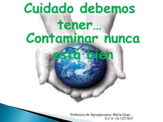 Cuidado debemos
     tener…
Contaminar nunca
    está bien



      Profesora de Agropecuaria: María Goyo
                           C.I: V-10.127.957
 