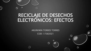 RECICLAJE DE DESECHOS
ELECTRÓNICOS: EFECTOS
ARURKWIN TORRES TORRES
COD: 17382021
 