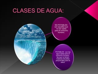 NO POTABLES:
son aquellas que
no son aptas
para el consumo
humano.
POTABLES : son las
agua aptas para el
consumo humano ,
las que no tienen
materias disueltas
perjudícales para la
salud.
 