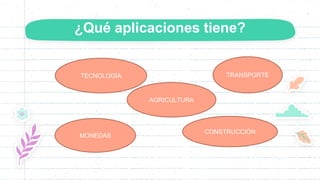 ¿Qué aplicaciones tiene?
TECNOLOGÍA
MONEDAS
CONSTRUCCIÓN
TRANSPORTE
AGRICULTURA
 