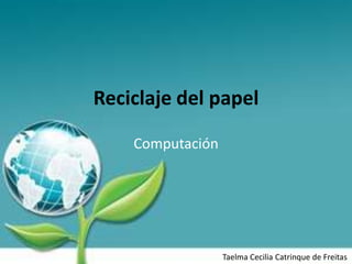 Reciclaje del papel

    Computación




                  Taelma Cecilia Catrinque de Freitas
 