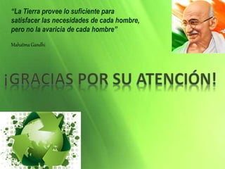 “La Tierra provee lo suficiente para
satisfacer las necesidades de cada hombre,
pero no la avaricia de cada hombre”
Mahatma Gandhi
 