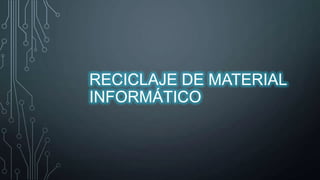 RECICLAJE DE MATERIAL
INFORMÁTICO

 