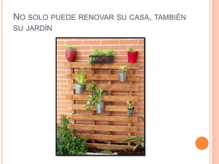 NO SOLO PUEDE RENOVAR SU CASA, TAMBIÉN
SU JARDÍN
 