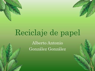 Reciclaje de papel
Alberto Antonio
González González
 
