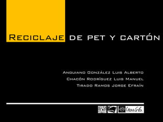 Anguiano González Luis Alberto 
Chacón Rodríguez Luis Manuel 
Tirado Ramos Jorge Efraín 
Reciclaje de pet y cartón  