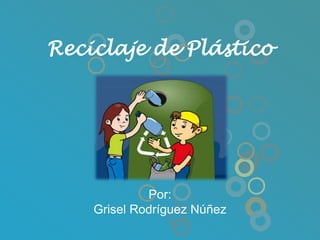 Reciclaje de Plástico Por: GriselRodríguez Núñez 