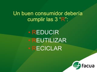 R EDUCIR R EUTILIZAR R ECICLAR Un buen consumidor debería cumplir las 3 “ R ”: 