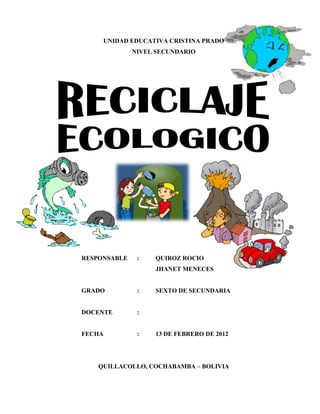 UNIDAD EDUCATIVA CRISTINA PRADO
              NIVEL SECUNDARIO




RESPONSABLE    :   QUIROZ ROCIO
                   JHANET MENECES


GRADO          :   SEXTO DE SECUNDARIA


DOCENTE        :


FECHA          :   13 DE FEBRERO DE 2012




    QUILLACOLLO, COCHABAMBA – BOLIVIA
 