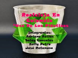Reciclaje En
Colombia
*Uso De Los Plásticos
Integrantes:
Adriana Avilés
Saidy Gonzales
Kelly Petro
José Retamoza
 