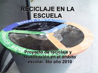 RECICLAJE EN LA ESCUELA Proyecto de reciclaje y reutilización en el ámbito escolar. 6to año 2010 