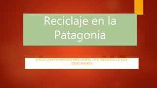 Reciclaje en la
Patagonia
HACIA UNA PATAGONIA MÁS LIMPIA , REUTILIZANDO LO QUE
DESECHAMOS
 