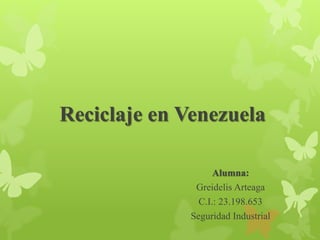 Reciclaje en Venezuela
Alumna:
Greidelis Arteaga
C.I.: 23.198.653
Seguridad Industrial
 