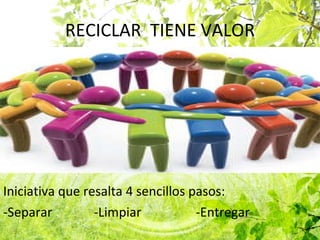 RECICLAR  TIENE VALOR Iniciativa que resalta 4 sencillos pasos: -Separar  -Limpiar  -Entregar  